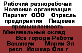 Рабочий-разнорабочий › Название организации ­ Паритет, ООО › Отрасль предприятия ­ Пищевая промышленность › Минимальный оклад ­ 34 000 - Все города Работа » Вакансии   . Марий Эл респ.,Йошкар-Ола г.